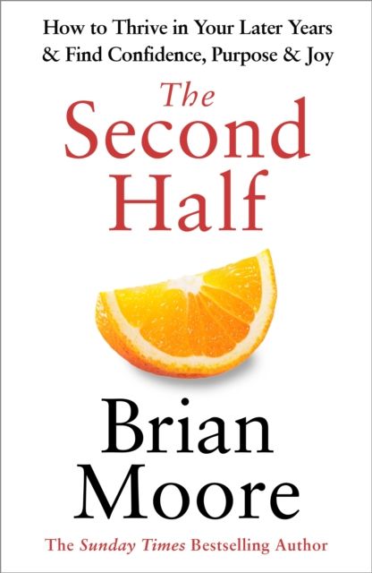 The Second Half : How to Thrive in Your Later Years & Find Confidence, Purpose & Joy