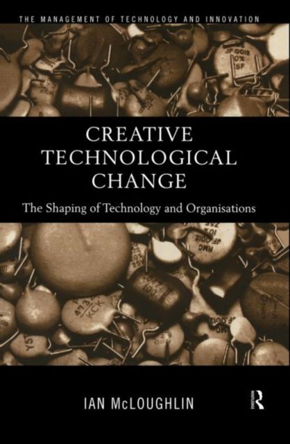 Creative Technological Change : The Shaping of Technology and Organisations