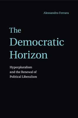 The Democratic Horizon : Hyperpluralism and the Renewal of Political Liberalism