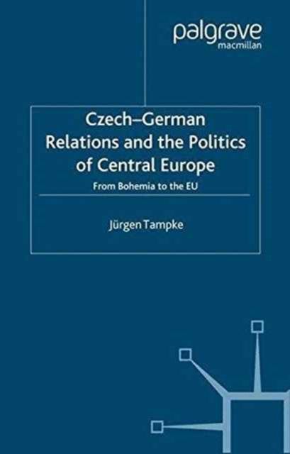 Czech-German Relations and the Politics of Central Europe : From Bohemia to the EU