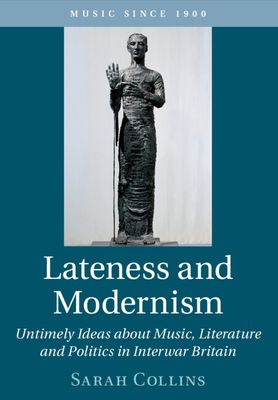 Lateness and Modernism : Untimely Ideas about Music, Literature and Politics in Interwar Britain