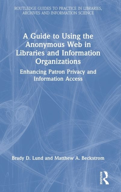 A Guide to Using the Anonymous Web in Libraries and Information Organizations : Enhancing Patron Privacy and Information Access