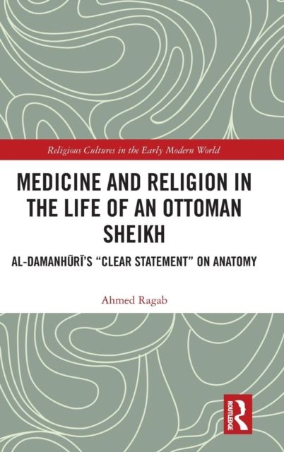 Medicine and Religion in the Life of an Ottoman Sheikh : Al-Damanhuri’s "Clear Statement" on Anatomy