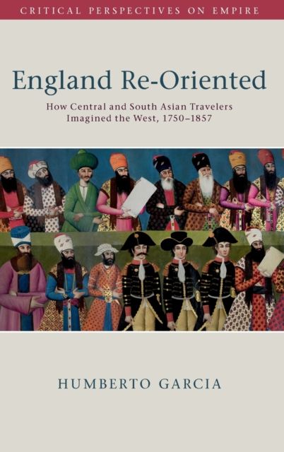 England Re-Oriented : How Central and South Asian Travelers Imagined the West, 1750–1857