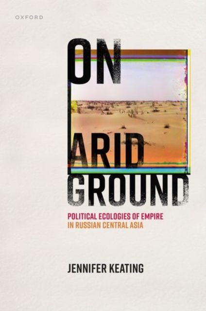 On Arid Ground : Political Ecologies of Empire in Russian Central Asia