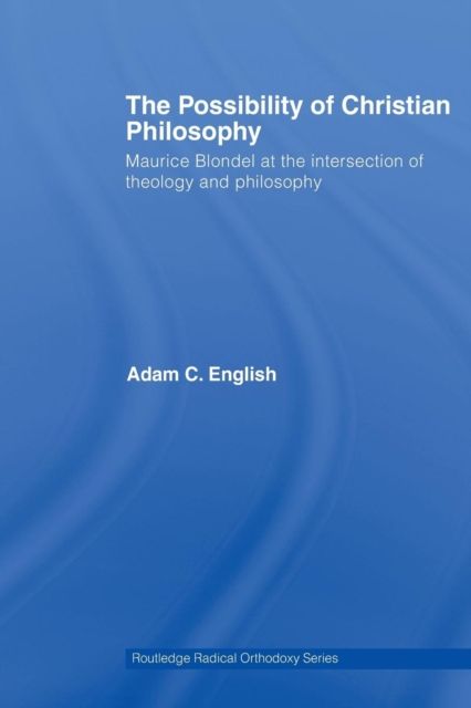 The Possibility of Christian Philosophy : Maurice Blondel at the Intersection of Theology and Philosophy