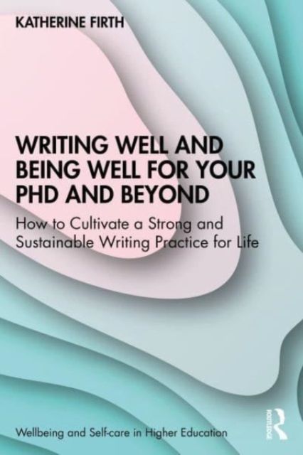 Writing Well and Being Well for Your PhD and Beyond : How to Cultivate a Strong and Sustainable Writing Practice for Life