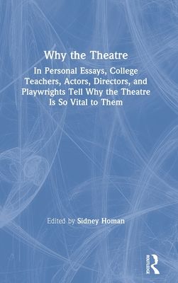 Why the Theatre : In Personal Essays, College Teachers, Actors, Directors, and Playwrights Tell Why the Theatre Is So Vital to Them