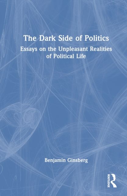 The Dark Side of Politics : Essays on the Unpleasant Realities of Political Life