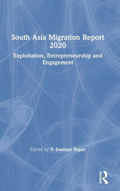 South Asia Migration Report 2020 : Exploitation, Entrepreneurship and Engagement