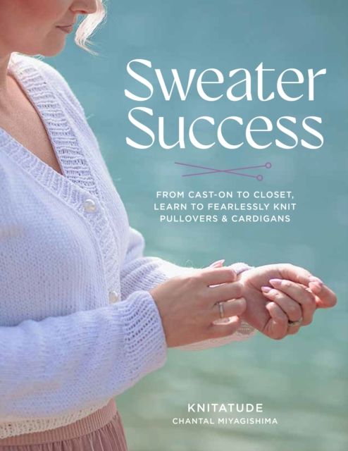 Sweater Success : From Cast-on to Closet, Learn to Fearlessly Knit Pullovers & Cardigans