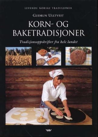 Korn- og baketradisjoner : kornets og bakingens kulturhistorie i Norge : tradisjonsoppskrifter fra hele landet