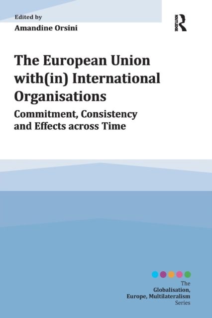 The European Union with(in) International Organisations : Commitment, Consistency and Effects across Time