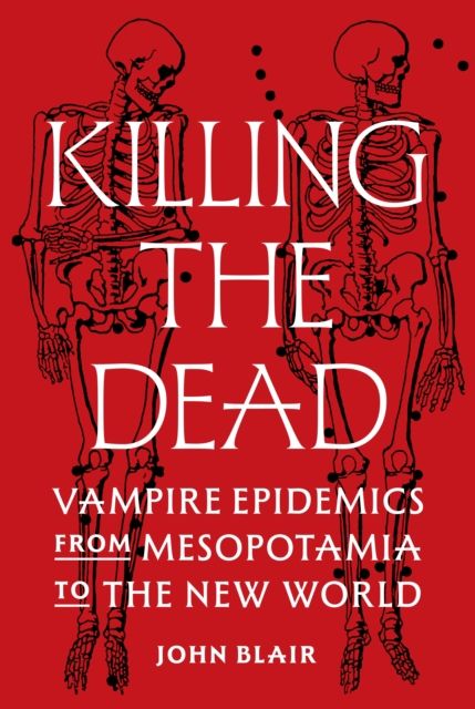 Killing the Dead : Vampire Epidemics from Mesopotamia to the New World