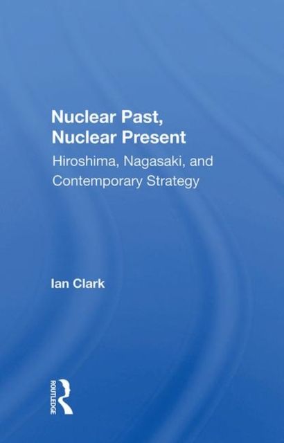 Nuclear Past, Nuclear Present : Hiroshima, Nagasaki, And Contemporary Strategy