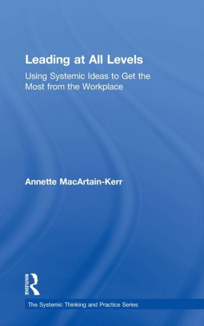 Leading at All Levels : Using Systemic Ideas to Get the Most from the Workplace