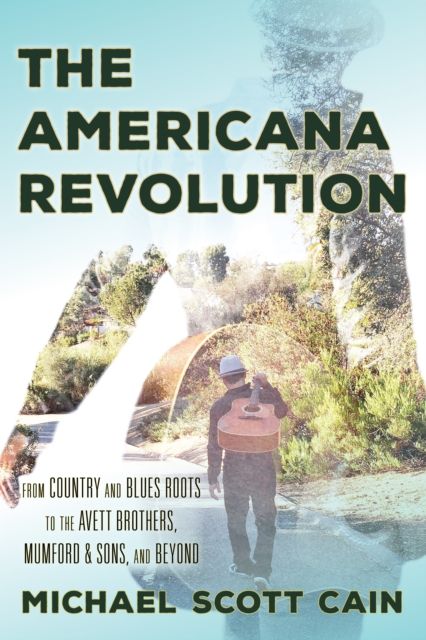 The Americana Revolution : From Country and Blues Roots to the Avett Brothers, Mumford & Sons, and Beyond