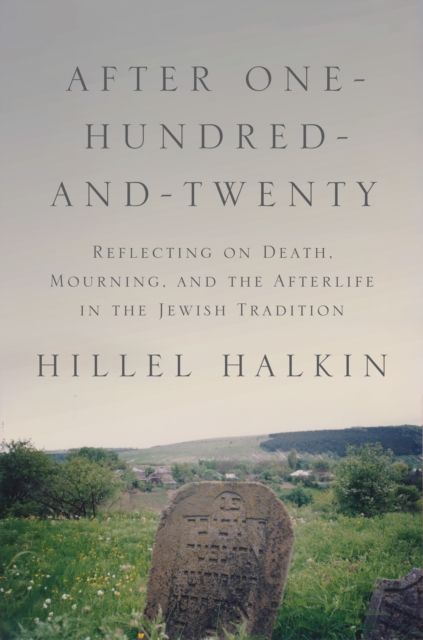 After One-Hundred-and-Twenty : Reflecting on Death, Mourning, and the Afterlife in the Jewish Tradition