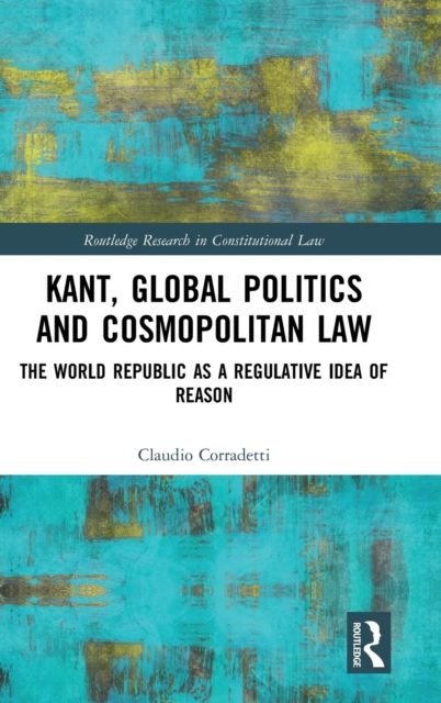 Kant, Global Politics and Cosmopolitan Law : The World Republic as a Regulative Idea of Reason