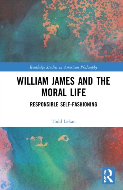 William James and the Moral Life : Responsible Self-Fashioning