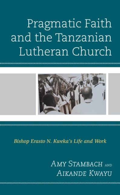 Pragmatic Faith and the Tanzanian Lutheran Church : Bishop Erasto N. Kweka’s Life and Work