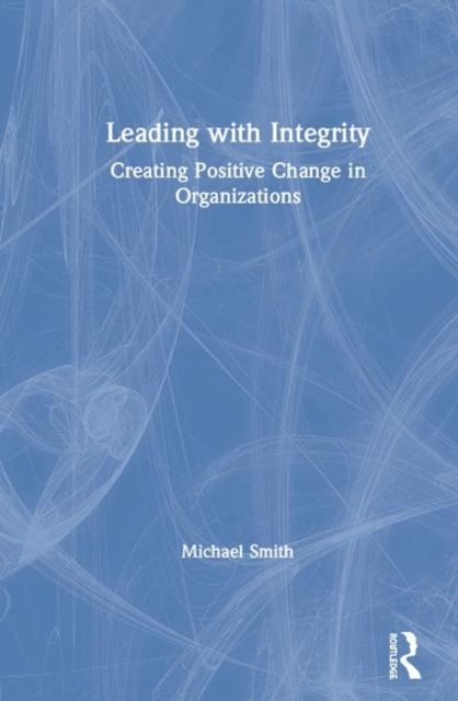 Leading with Integrity : Creating Positive Change in Organizations