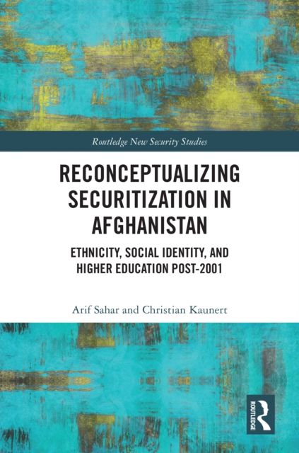 Reconceptualizing Securitization in Afghanistan : Ethnicity, Social Identity, and Higher Education post-2001