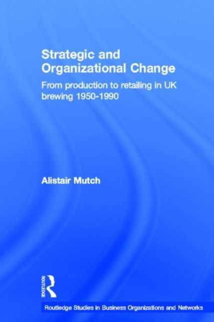 Strategic and Organizational Change : From Production to Retailing in UK Brewing 1950-1990