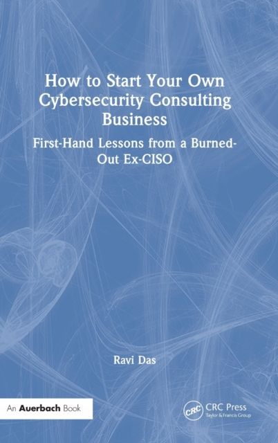 How to Start Your Own Cybersecurity Consulting Business : First-Hand Lessons from a Burned-Out Ex-CISO