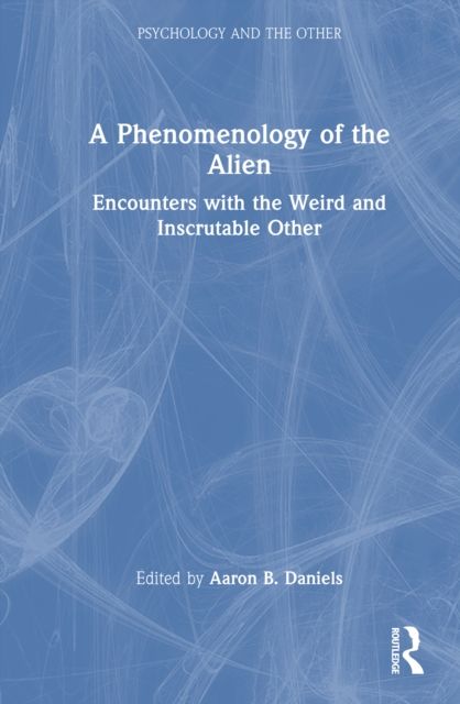 A Phenomenology of the Alien : Encounters with the Weird and Inscrutable Other