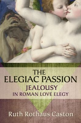 The Elegiac Passion : Jealousy in Roman Love Elegy