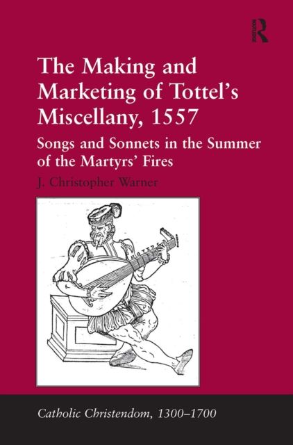The Making and Marketing of Tottel's Miscellany, 1557 : Songs and Sonnets in the Summer of the Martyrs' Fires