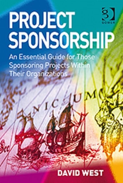 Project Sponsorship : An Essential Guide for Those Sponsoring Projects Within Their Organizations
