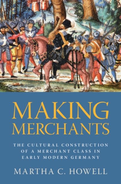Making Merchants : The Cultural Construction of a Merchant Class in Early Modern Germany