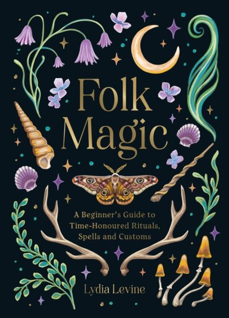 Folk Magic : A Beginner’s Guide to Time-Honoured Rituals, Spells and Customs