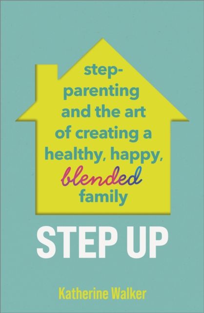 Step Up : Step-parenting and the art of creating a healthy, happy, blended family