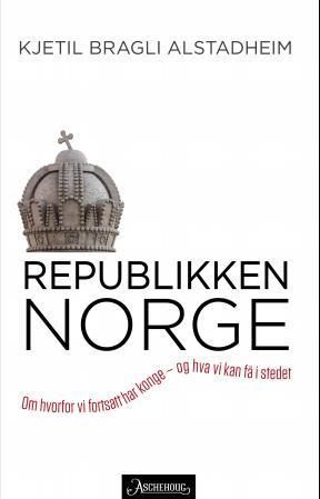 Republikken Norge : om hvorfor vi fortsatt har konge - og hva vi kan få i stedet