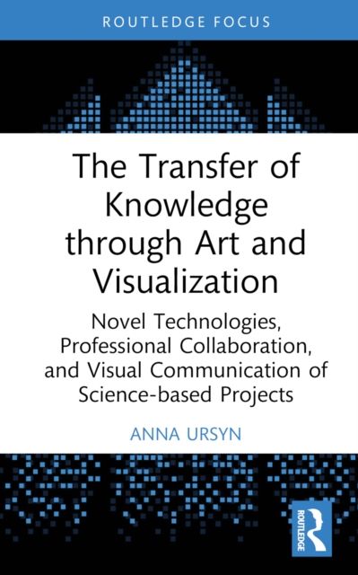 The Transfer of Knowledge through Art and Visualization : Novel Technologies, Professional Collaboration, and Visual Communication of Science-based Projects