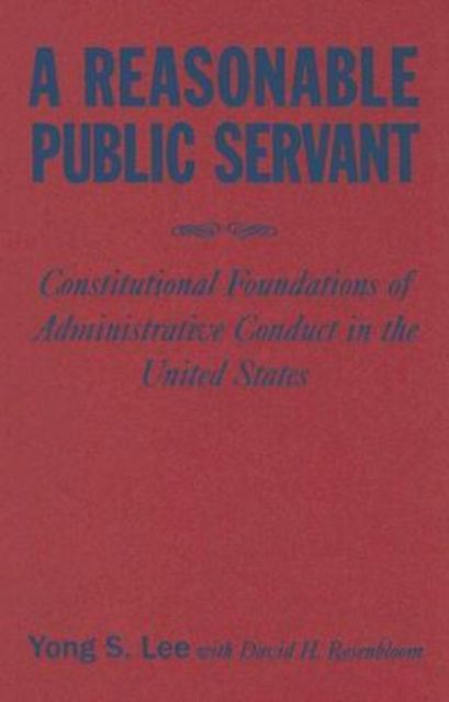 A Reasonable Public Servant : Constitutional Foundations of Administrative Conduct in the United States