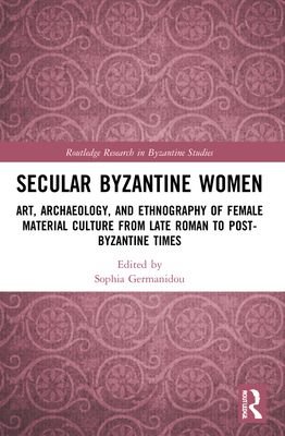 Secular Byzantine Women : Art, Archaeology, and Ethnography of Female Material Culture from Late Roman to Post-Byzantine Times
