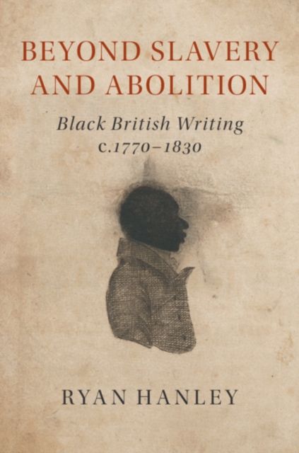 Beyond Slavery and Abolition : Black British Writing, c.1770–1830