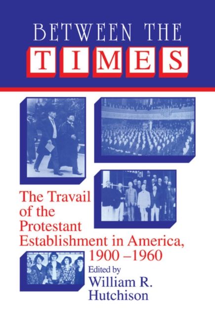 Between the Times : The Travail of the Protestant Establishment in America, 1900–1960