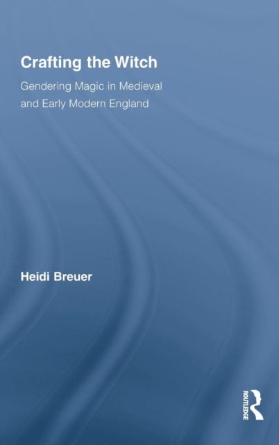 Crafting the Witch : Gendering Magic in Medieval and Early Modern England