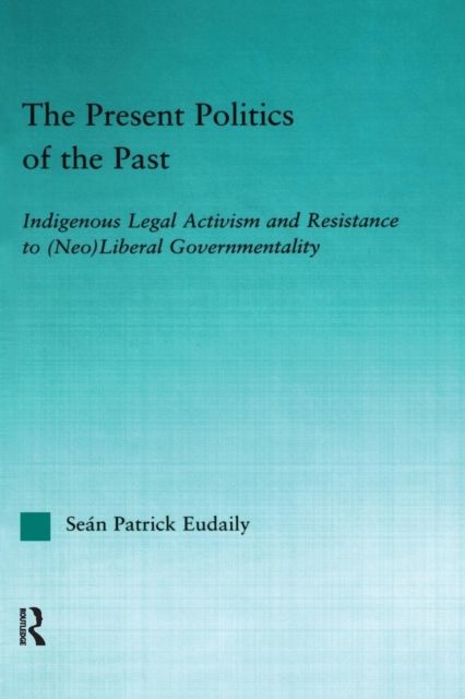 The Present Politics of the Past : Indigenous Legal Activism and Resistance to (Neo)Liberal Governmentality
