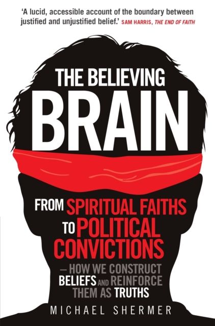 The Believing Brain : From Spiritual Faiths to Political Convictions – How We Construct Beliefs and Reinforce Them as Truths