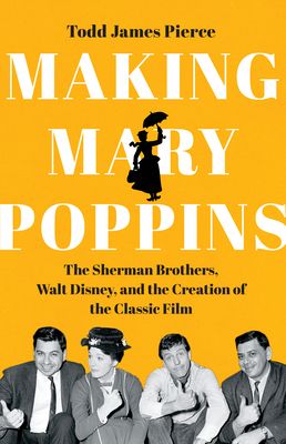 Making Mary Poppins : The Sherman Brothers, Walt Disney, and the Creation of a Classic Film
