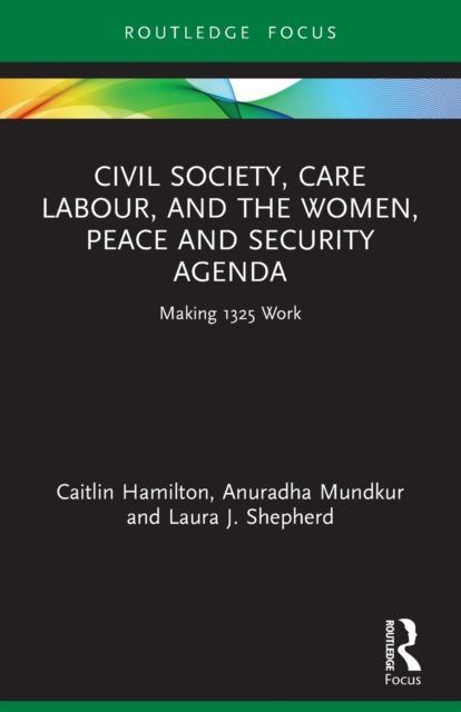 Civil Society, Care Labour, and the Women, Peace and Security Agenda : Making 1325 Work