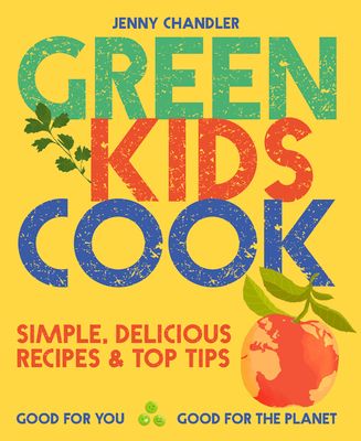 Green Kids Cook : Simple, Delicious Recipes & Top Tips: Good for You, Good for the Planet