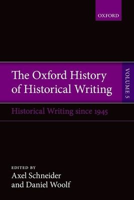 The Oxford History of Historical Writing : Volume 5: Historical Writing Since 1945