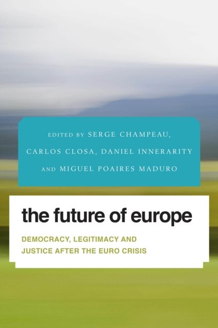 The Future of Europe : Democracy, Legitimacy and Justice After the Euro Crisis